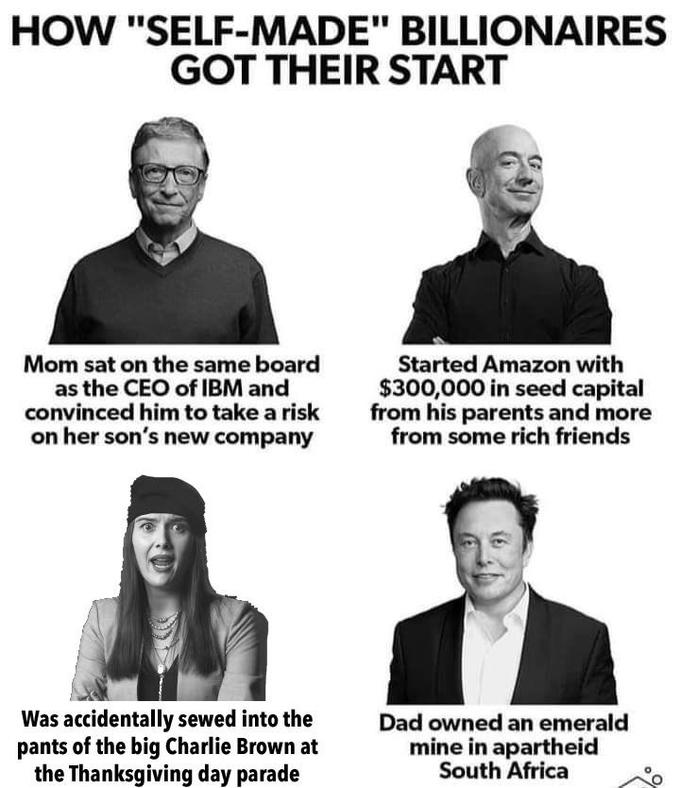HOW "SELF-MADE" BILLIONAIRES GOT THEIR START Mom sat on the same board as the CEO of IBM and convinced him to take a risk on her son's new company Started Amazon with $300,000 in seed capital from his parents and more from some rich friends Was accidentally sewed into the pants of the big Charlie Brown at the Thanksgiving day parade Dad owned an emerald mine in apartheid South Africa