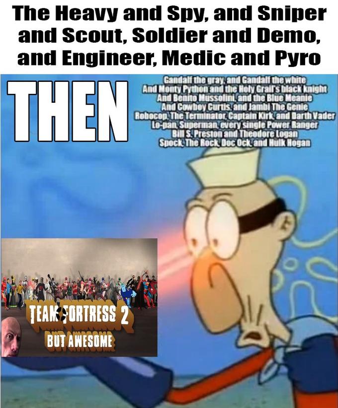 The Heavy and Spy, and Sniper and Scout, Soldier and Demo, and Engineer, Medic and Pyro THEN Gandalf the gray, and Gandalf the white And Monty Python and the Holy Grair's black knight And Benito Mussolini, and the Blue Meanie And Cowboy Curtis, and Jambi The Genic Robocop The Terminator, Captain Kirk, and Darth Vader Lo-pan, Superman, every single Power Ranger Bill S. Preston and Theodore Logan Spock The Rock Doc Ock and Hulk Hogan TEAK FORTRESS 2 BUT AWESOME