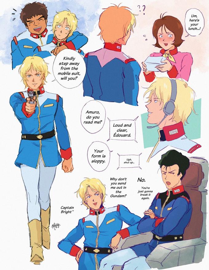 Um, here's your lunch..! Kindly step away from the mobile suit, will you? Amuro, do you read me? Loud and clear, Édouard. Your form is sloppy. Ugh, shut up. Why don't No. you send me out in the Gundam? You're just gonna break it again. Captain Bright