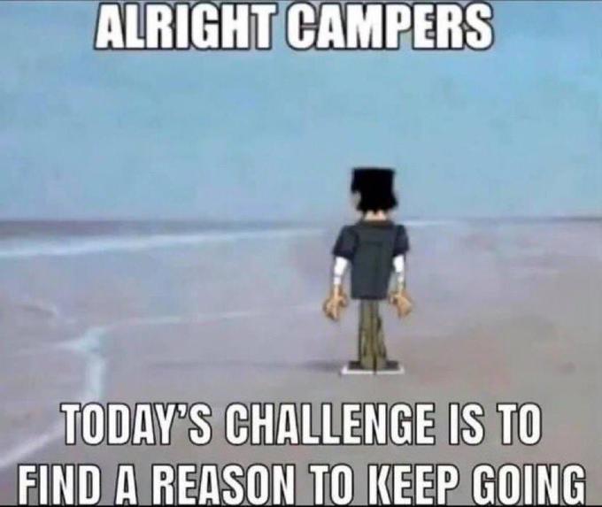 ALRIGHT CAMPERS TODAY'S CHALLENGE IS TO FIND A REASON TO KEEP GOING