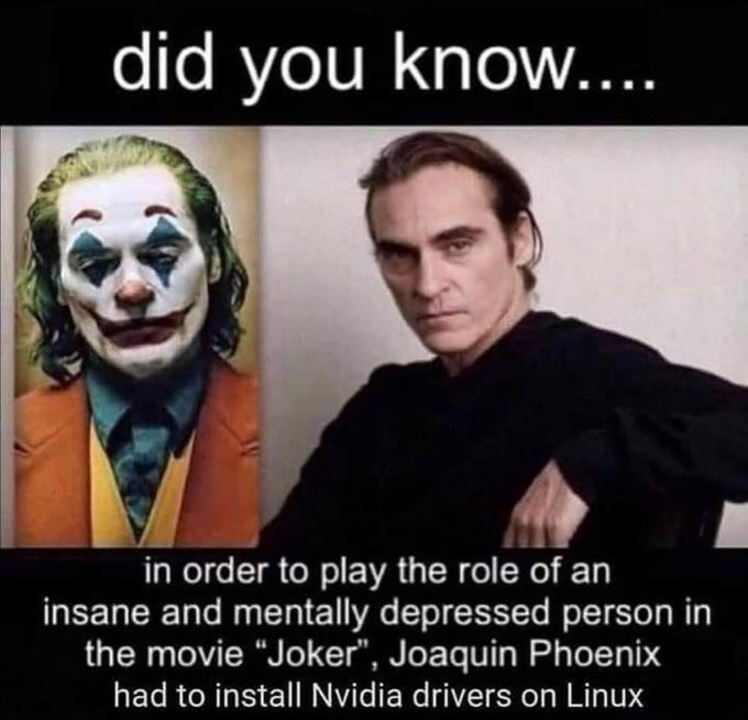 did you know.... in order to play the role of an insane and mentally depressed person in the movie "Joker", Joaquin Phoenix had to install Nvidia drivers on Linux