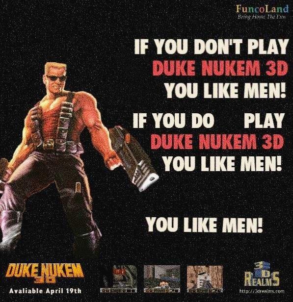 DUKE NUKEM Avaliable April 19th FuncoLand Bring Home The Tam IF YOU DON'T PLAY DUKE NUKEM 3D YOU LIKE MEN! IF YOU DO PLAY DUKE NUKEM 3D YOU LIKE MEN! YOU LIKE MEN! READS http://drealms.com