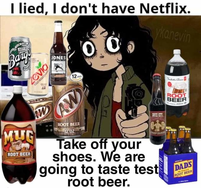 lied, I don't have Netflix. ykanevin TYME ROOT B JONES Barg Lars L ROOT BEER Zevia ZIRDCORECTION AW AW MUG ROOT BEER NOT AFFERME W 12 €1 HOVE CITT ROOT BEER 12 OZ Take off your shoes. We are going to taste test root beer. Confe DAD'S animed ROOT BEER