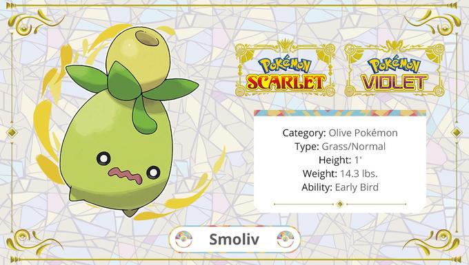 Pokémon Pokémon SCARLET VIOLET Category: Olive Pokémon Type: Grass/Normal Height: 1' Weight: 14.3 lbs. Ability: Early Bird Smoliv