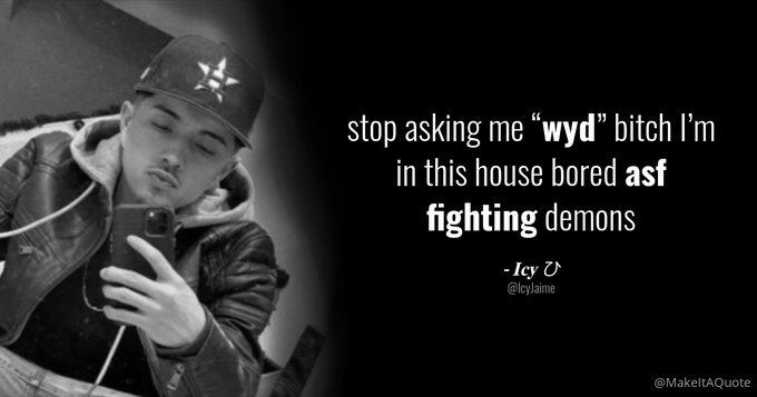 stop asking me "wyd" bitch I'm in this house bored asf fighting demons -Icy U @IcyJaime @MakeltAQuote