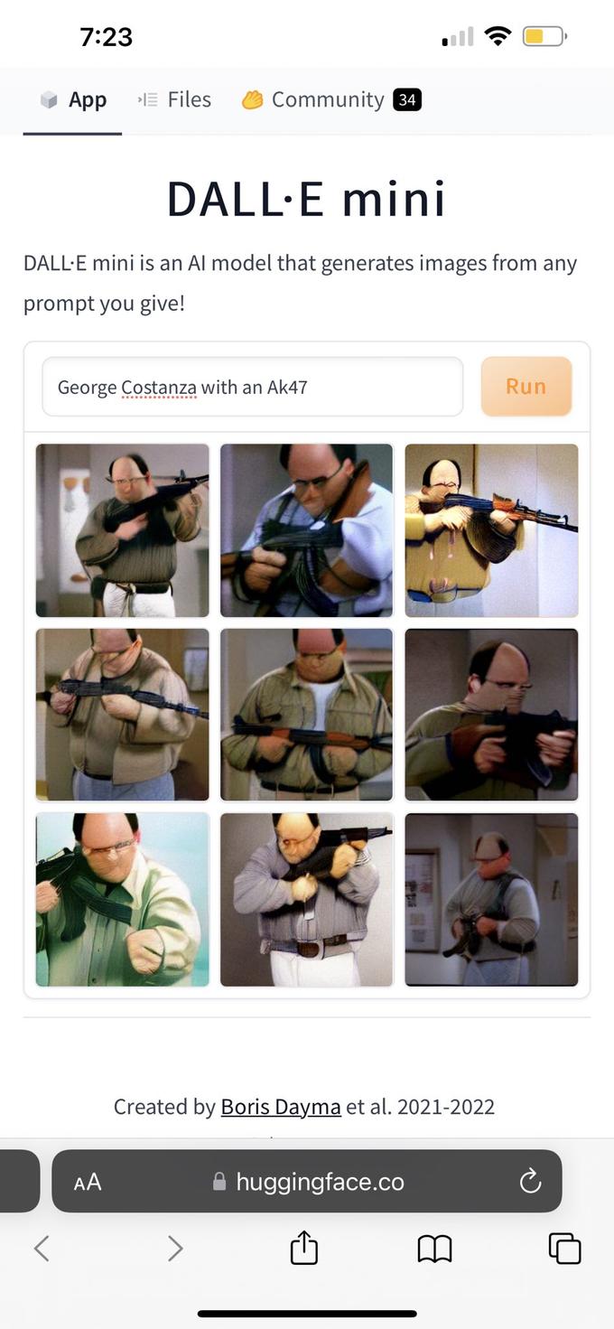 7:23 App E Files Community 34 DALL-E mini DALL-E mini is an Al model that generates images from any prompt you give! George Costanza with an Ak47 Run < AA Created by Boris Dayma et al. 2021-2022 huggingface.co Ć