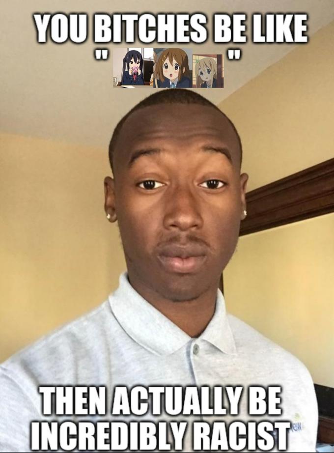 YOU BITCHES BE LIKE COF" THEN ACTUALLY BE INCREDIBLY RACIST