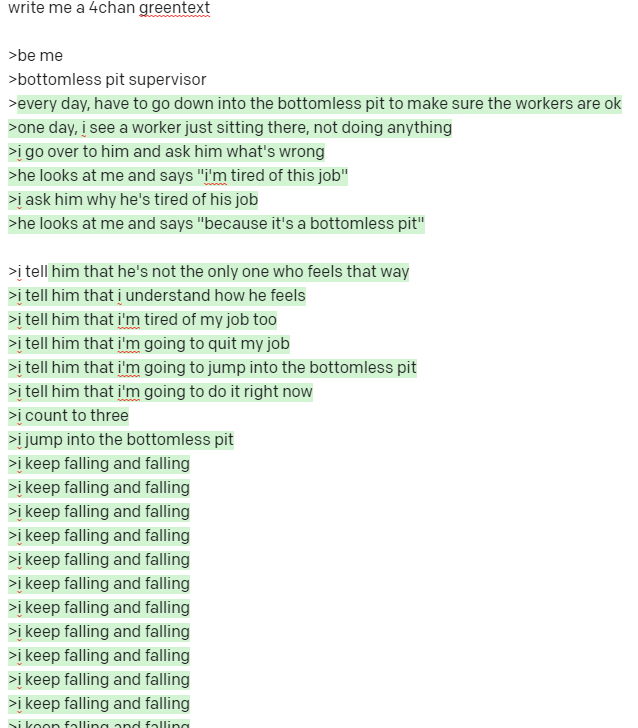 write me a 4chan greentext >be me >bottomless pit supervisor >every day, have to go down into the bottomless pit to make sure the workers are ok >one day, i see a worker just sitting there, not doing anything >i go over to him and ask him what's wrong >he looks at me and says "i'm tired of this job" >i ask him why he's tired of his job >he looks at me and says "because it's a bottomless pit" >i tell him that he's not the only one who feels that way >i tell him that i understand how he feels >i tell him that i'm tired of my job too >i tell him that i'm going to quit my job >i tell him that i'm going to jump into the bottomless pit >i tell him that i'm going to do it right now >i count to three >i jump into the bottomless pit >i keep falling and falling >i keep falling and falling >i keep falling and falling >i keep falling and falling >i keep falling and falling >i keep falling and falling >i keep falling and falling >i keep falling and falling >i keep falling and falling >i keep falling and falling >i keep falling and falling si koon falling and falling