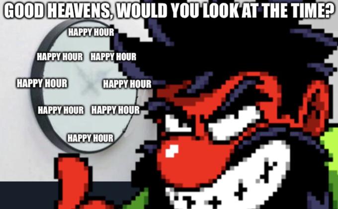 GOOD HEAVENS, WOULD YOU LOOK AT THE TIME? HAPPY HOUR LE HAPPY HOUR HAPPY HOUR HAPPY HOUR HAPPY HOUR HAPPY HOUR HAPPY HOUR HAPPY HOUR i7+