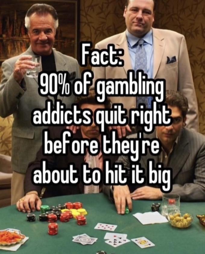 Fact: 90% of gambling addicts quit right before they're about to hit it ...