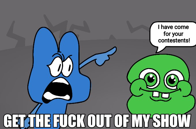 I have come for your contestents! GET THE F--- OUT OF MY SHOW