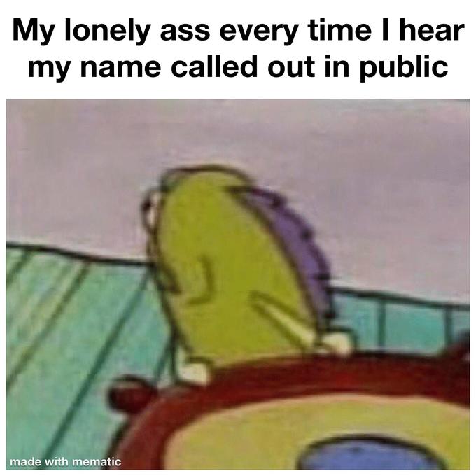 My lonely ass every time I hear my name called out in public made with mematic