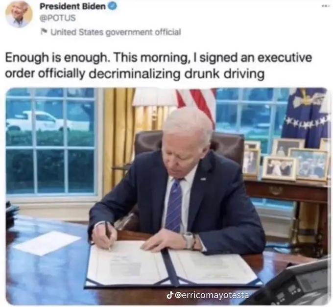President Biden @POTUS United States government official Enough is enough. This morning, I signed an executive order officially decriminalizing drunk driving @erricomayotesta 4