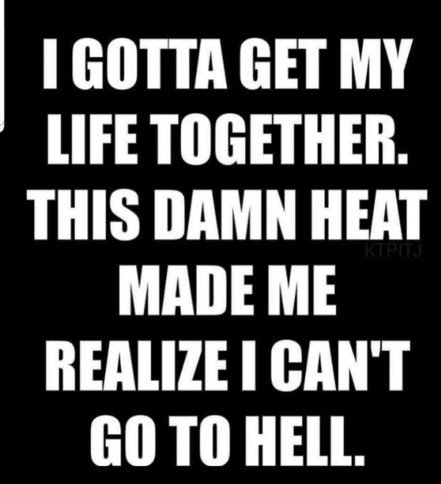 I GOTTA GET MY LIFE TOGETHER. THIS DAMN HEAT KTPITJ MADE ME REALIZE I CAN'T GO TO HELL.