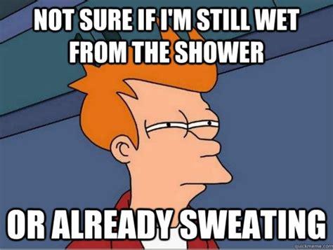 NOT SURE IF I'M STILL WET FROM THE SHOWER OR ALREADY SWEATING quickmeme.com