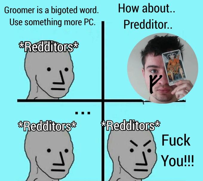 Groomer is a bigoted word. Use something more PC. **Redditors** **Redditors** IL. How about.. Predditor.. *Redditors* LJIVAO F--- You!!!