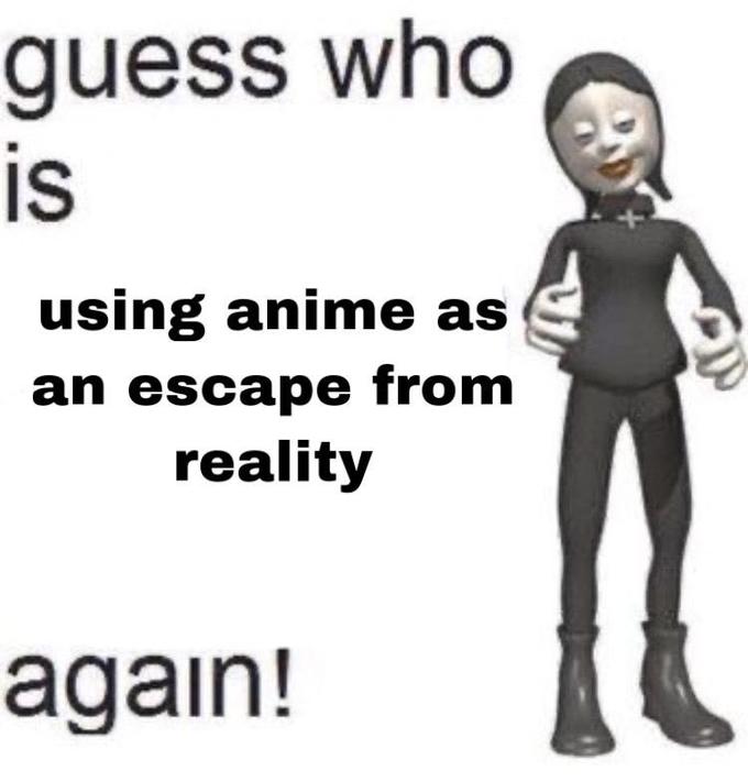 guess who is using anime as an escape from reality again!