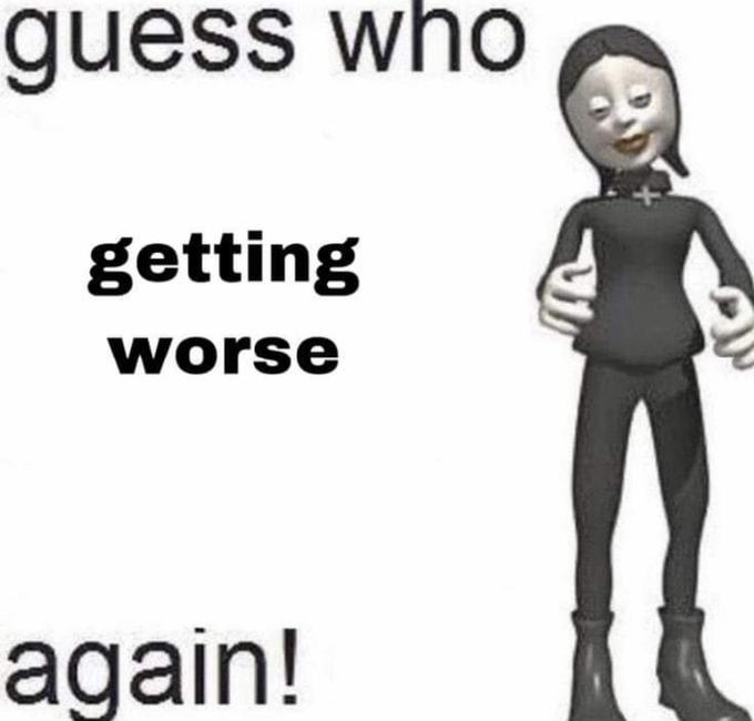 guess who getting worse again!