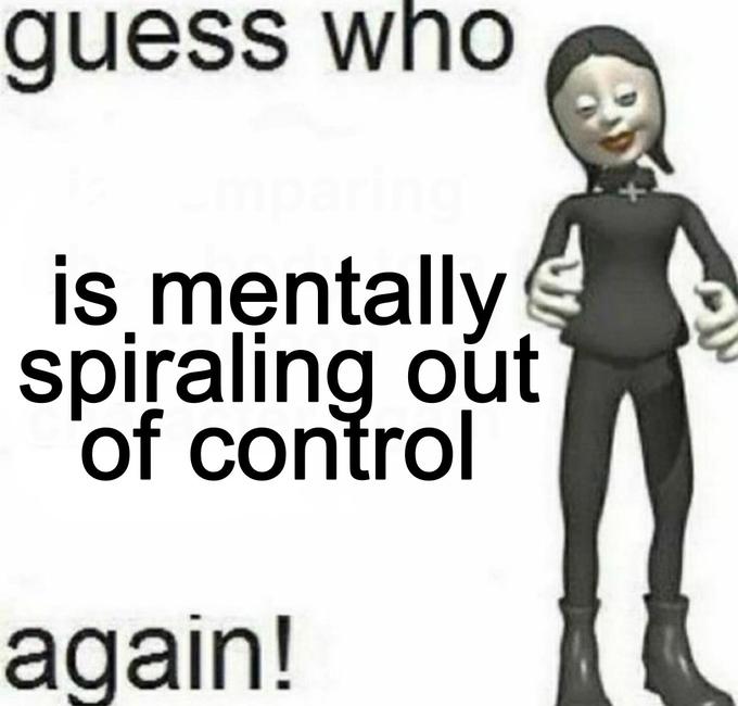 guess who is mentally spiraling out of control again!