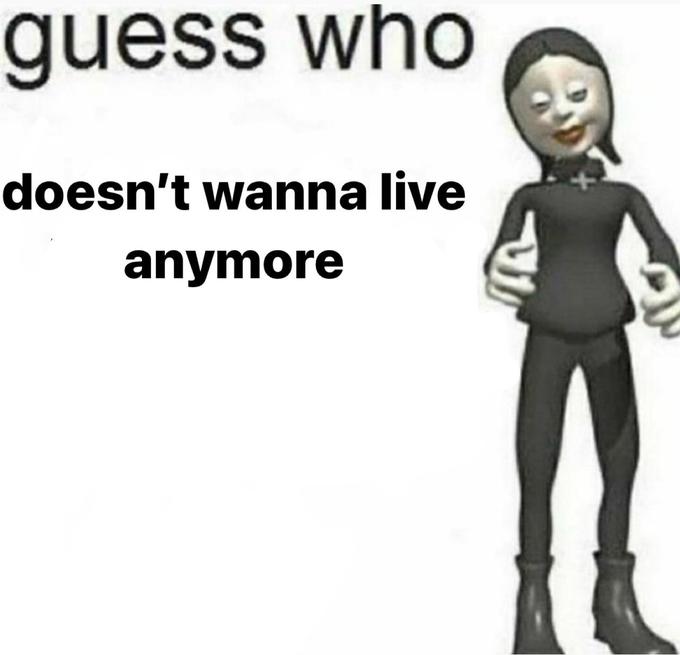 guess who doesn't wanna live anymore