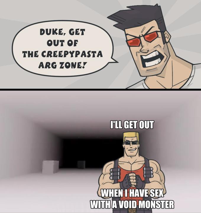 DUKE, GET OUT OF THE CREEPYPASTA ARG ZONE! I'LL GET OUT FEFFO WHEN I HAVE SEX WITH A VOID MONSTER