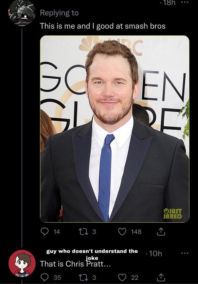 Replying to This is me and I good at smash bros GO GL 14 17 3 guy who doesn't understand the joke That is Chris Pratt... 17 3 35 22 18h -10h : EN RE ZU OJUST JARED