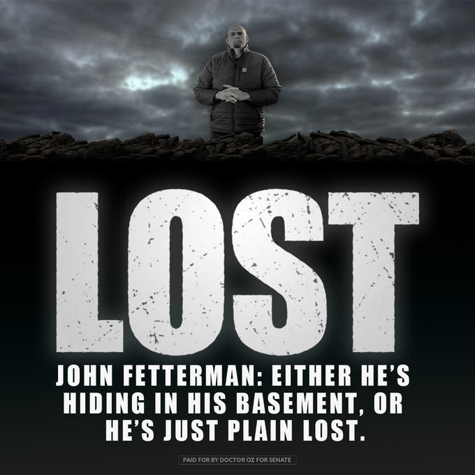 LOST JOHN FETTERMAN: EITHER HE'S HIDING IN HIS BASEMENT, OR HE'S JUST PLAIN LOST. PAID FOR BY DOCTOR OZ FOR SENATE