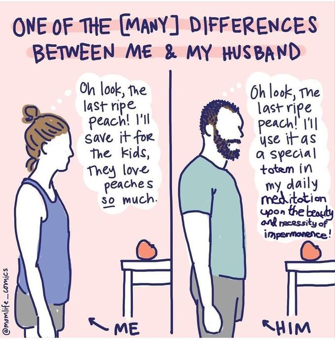 @momlife comics ONE OF THE [MANY] DIFFERENCES BETWEEN ME & MY HUSBAND Oh look, the last ripe peach! I'll save it for the kids, They love peaches so much. ME Oh look, The last ripe peach! I'll use it as a special totem in my daily meditation upon the beauty and necessity of impermanence! SHIM