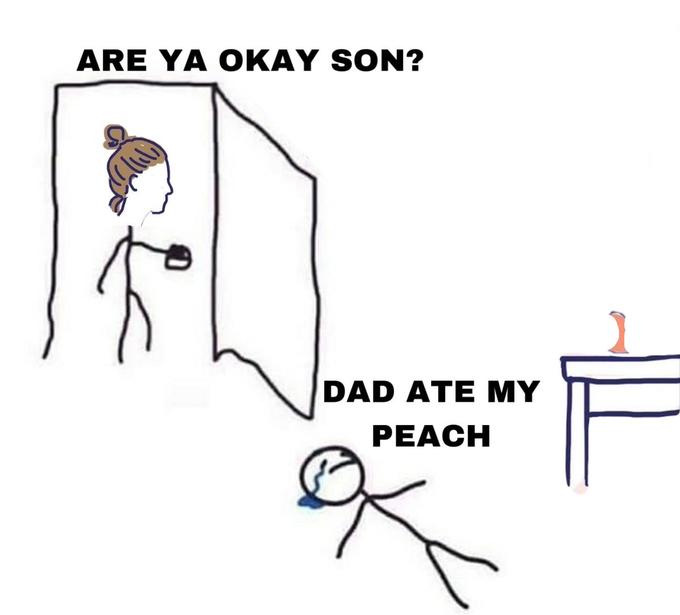 ARE YA OKAY SON? DAD ATE MY PEACH