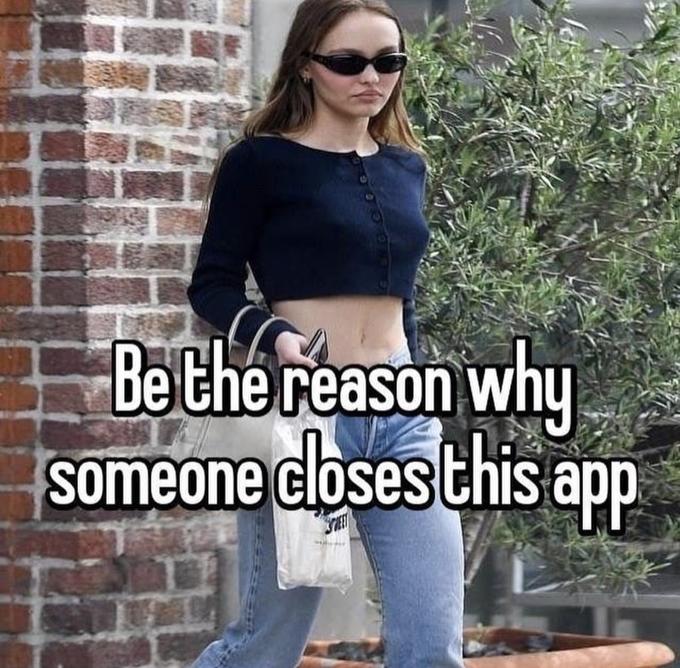 Be the reason why someone closes this app w