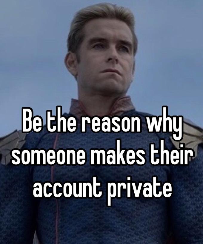 Be the reason why someone makes their account private.