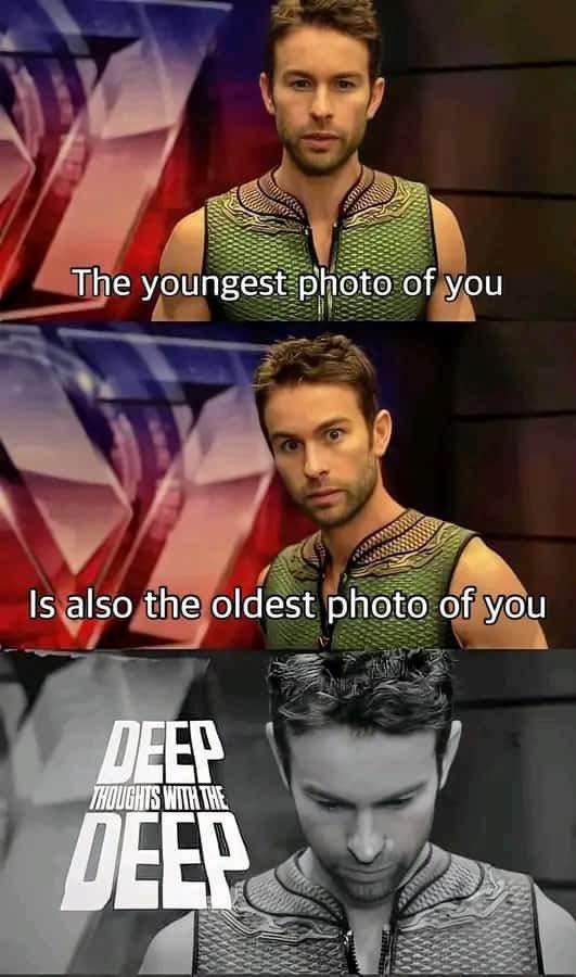 The youngest photo of you Is also the oldest photo of you DEEP THOUGHTS WITH THE DEEP