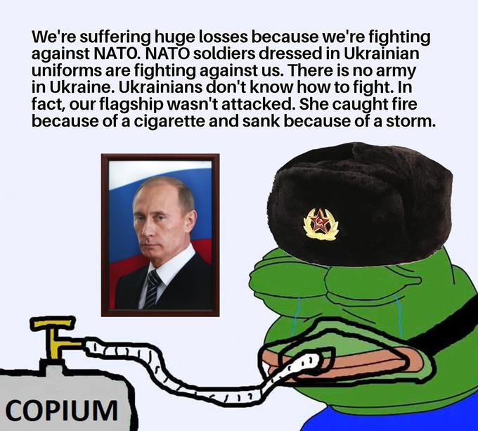 We're suffering huge losses because we're fighting against NATO. NATO soldiers dressed in Ukrainian uniforms are fighting against us. There is no army in Ukraine. Ukrainians don't know how to fight. In fact, our flagship wasn't attacked. She caught fire because of a c-------- and sank because of a storm. Fa COPIUM