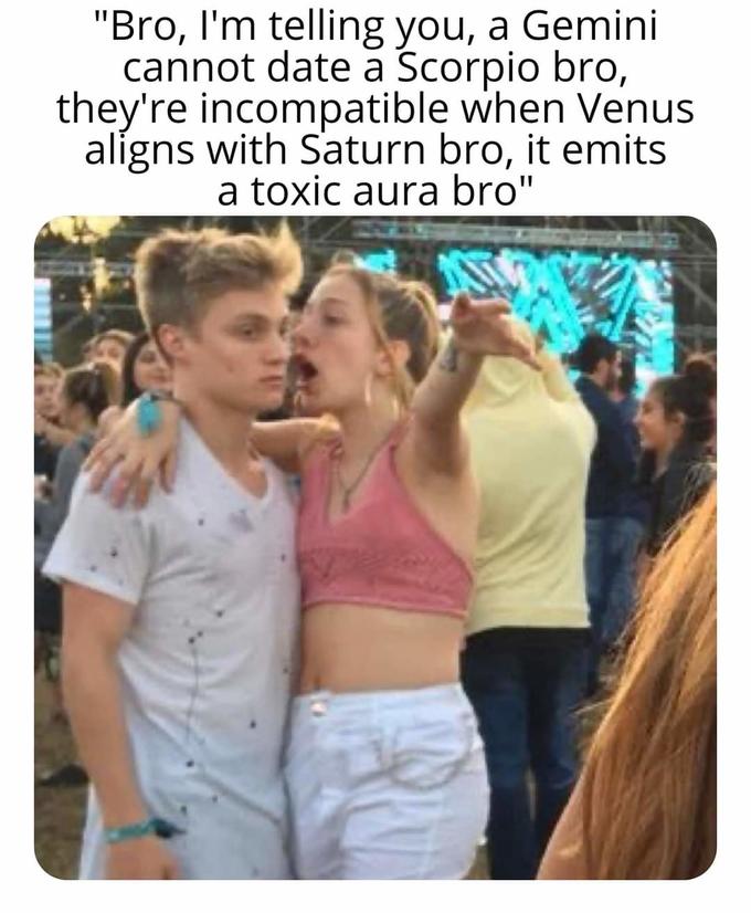 "Bro, I'm telling you, a Gemini cannot date a Scorpio bro, they're incompatible when Venus aligns with Saturn bro, it emits a toxic aura bro" RU