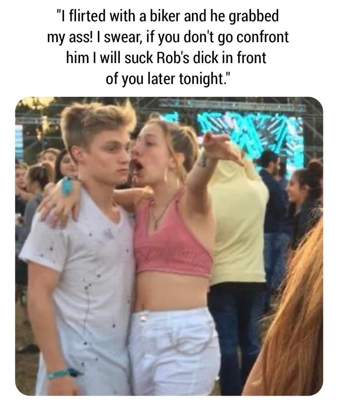 "I flirted with a biker and he grabbed my ass! I swear, if you don't go confront him I will suck Rob's d--- in front of you later tonight."
