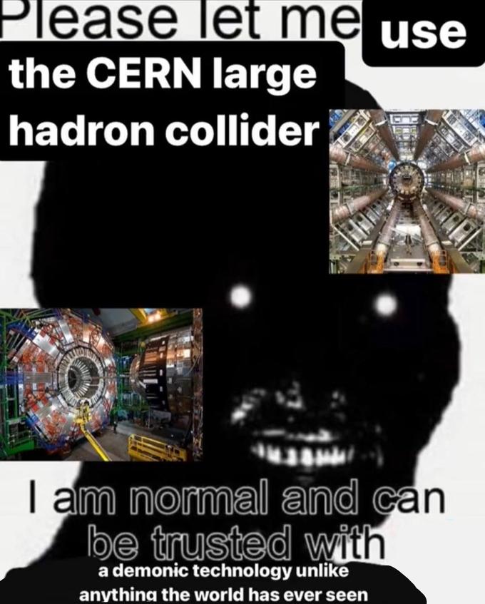 Please let me use the CERN large hadron collider I am normal and can be trusted with a demonic technology unlike anything the world has ever seen