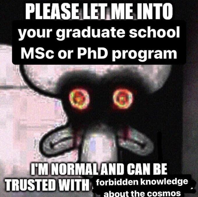 PLEASE LET ME INTO your graduate school MSc or PhD program I'M NORMAL AND CAN BE TRUSTED WITH forbidden knowledge about the cosmos