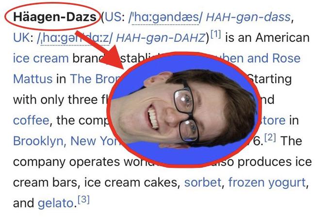 Häagen-Dazs (US: /ha:gandæs| HAH-gan-dass, UK: /ha:gǝda:z/ HAH-gən-DAHZ)[1¹] is an American ice cream brand stabli ben and Rose Starting nd Mattus in The Bro with only three fl coffee, the comp Brooklyn, New Yor company operates wond cream bars, ice cream cakes, sorbet, frozen yogurt, and gelato. [3] tore in 6.[2] The so produces ice