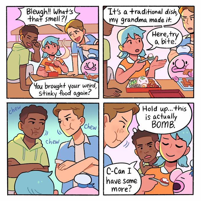 chew Bleugh!! What's that smell?! & You brought your weird, Stinky food again? chew chew It's a traditional dish, my grandma made it. /( C-Can I have some more? Here, try a bite! Hold up... this is actually BOMB.