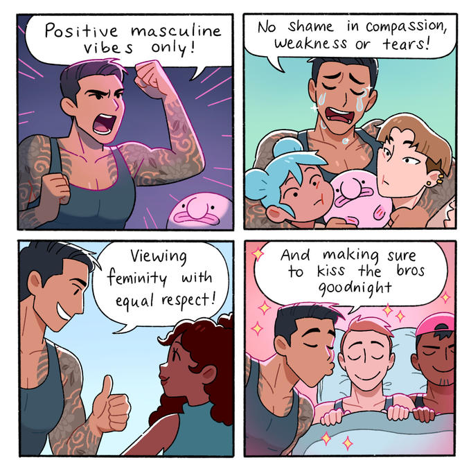 Positive masculine vibes only! Viewing feminity with equal respect! No shame in compassion, weakness or tears! And making sure to kiss the bros goodnight