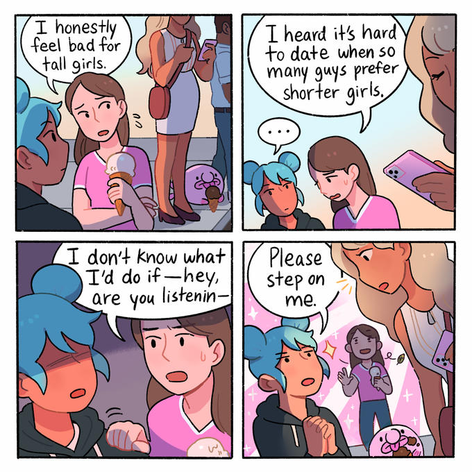 I honestly feel bad for tall girls. (C 02 I don't know what I'd do if-hey, are you listenin- I heard it's hard to date when so many guys prefer shorter girls, Please step on me.