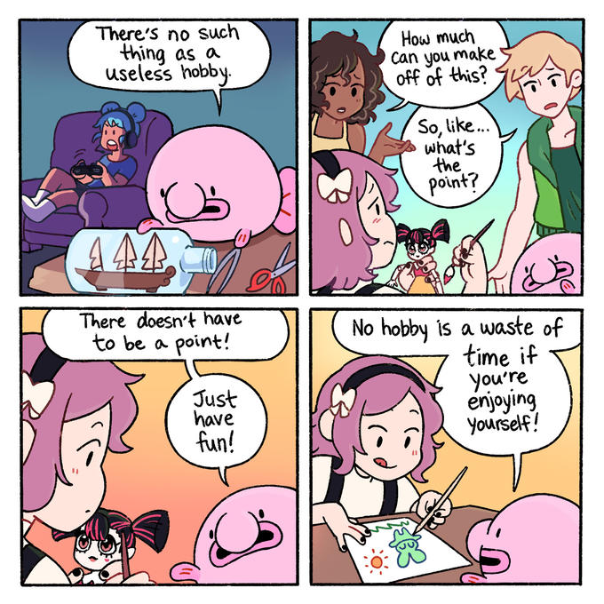 There's no such thing as a useless hobby. "1 2:0 444 There doesn't have to be a point! Just have fun! How much Can you make off of this? So, like... what's the point? No hobby is a waste of time if you're enjoying yourself!