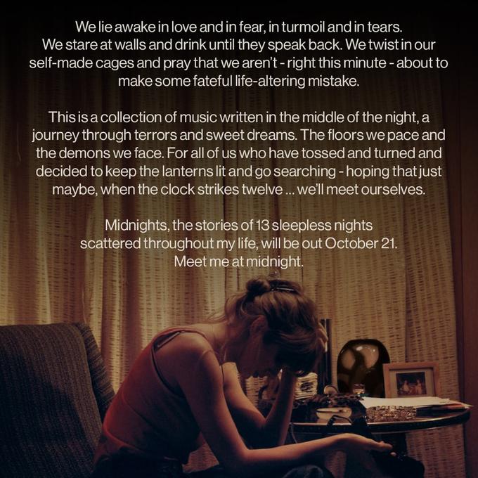 We lie awake in love and in fear, in turmoil and in tears. We stare at walls and drink until they speak back. We twist in our self-made cages and pray that we aren't - right this minute - about to make some fateful life-altering mistake. This is a collection of music written in the middle of the night, a journey through terrors and sweet dreams. The floors we pace and the demons we face. For all of us who have tossed and turned and decided to keep the lanterns lit and go searching - hoping that just maybe, when the clock strikes twelve ... we'll meet ourselves. Midnights, the stories of 13 sleepless nights scattered throughout my life, will be out October 21. Meet me at midnight.