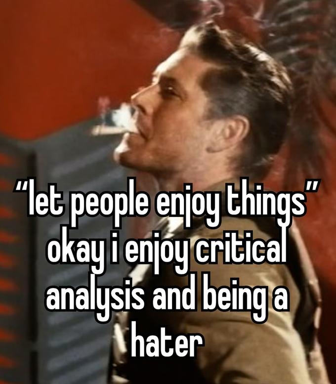 "let people enjoy things" okay i enjoy critical analysis and being a Whater