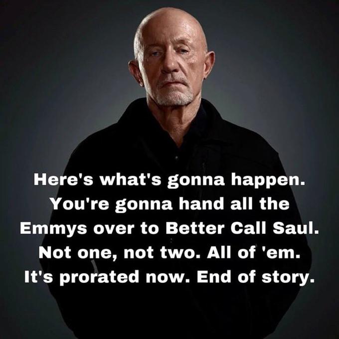 Here's what's gonna happen. You're gonna hand all the Emmys over to Better Call Saul. Not one, not two. All of 'em. It's prorated now. End of story.