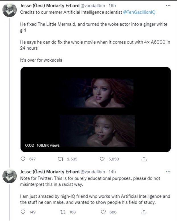 Jesse (Gesi) Moriarty Erhard @vandalibm - 16h Credits to our memer Artificial Intelligence scientist @TenGazillionlQ He fixed The Little Mermaid, and turned the woke actor into a ginger white girl He says he can do fix the whole movie when it comes out with 4x A6000 in 24 hours It's over for wokecels 0:02 168.9K views 677 2,535 5,850 Jesse (Gesi) Moriarty Erhard @vandalibm - 14h Note for Twitter: This is for purely educational purposes, please do not misinterpret this in a racist way. I am just amazed by high-IQ friend who works with Artificial Intelligence and the stuff he can make, and wanted to show people his field of study. 149 1 168 686