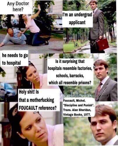 Any Doctor here? he needs to go to hospital I'm an undergrad applicant Is it surprising that hospitals resemble factories, schools, barracks, which all resemble prisons? H--------! Is that a m------------ FOUCAULT reference? hadelodas Foucault, Michel. "Discipline and Punish". Trans. Alan St Sheridan, Vintage Books, 1977.