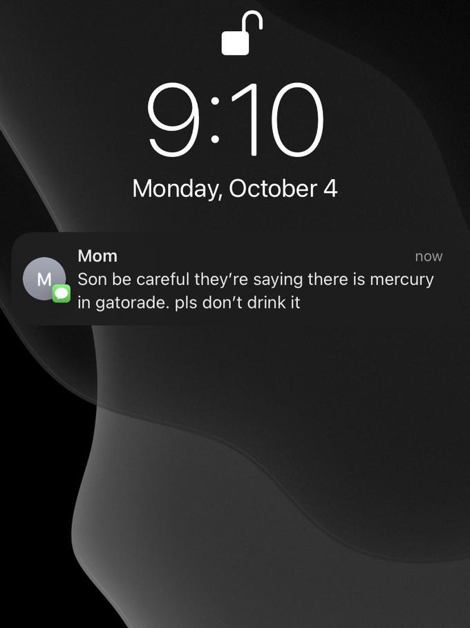 M 9:10 Monday, October 4 Mom Son be careful they're saying there is mercury in gatorade. pls don't drink it now