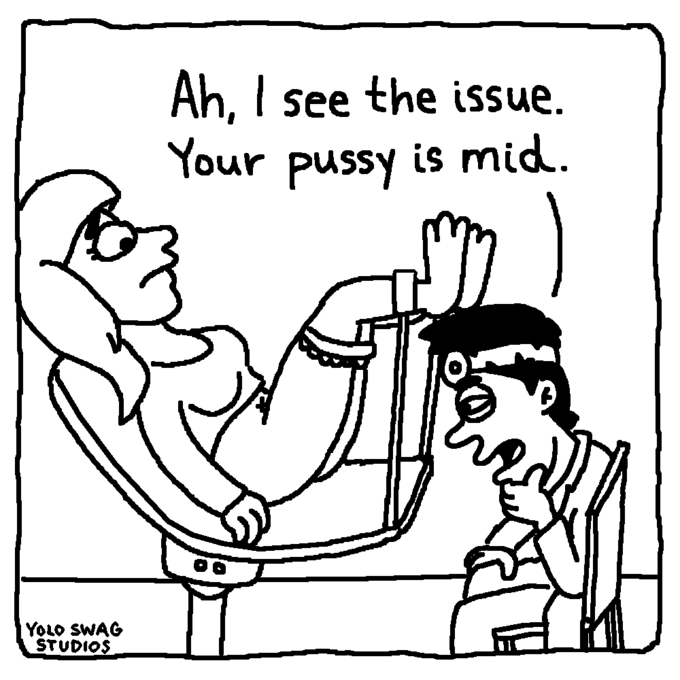 | YOLO SWAG STUDIOS Ah, I see the issue. Your p---- is mid. )