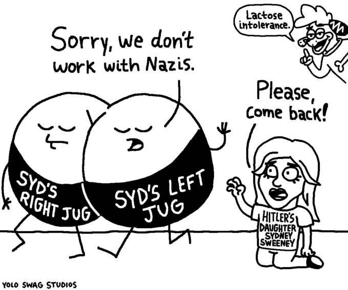 Sorry, we don't work with Nazis. بلڈ SYD'S RIGHT JUG YOLO SWAG STUDIOS D SYD'S LEFT JUG Lactose intolerance. Please, Come back! HITLER'S DAUGHTER SYDNEY SWEENEY